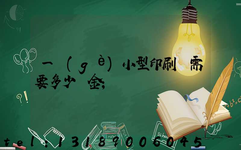 一個(gè)小型印刷廠需要多少資金