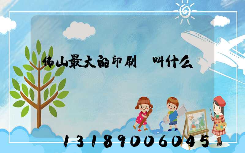 佛山最大的印刷廠叫什么