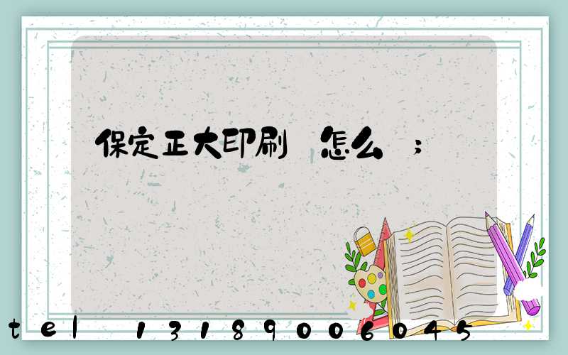 保定正大印刷廠怎么樣