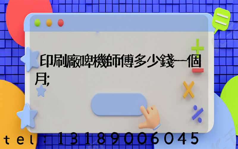 印刷廠啤機師傅多少錢一個月