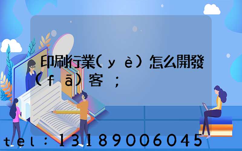 印刷行業(yè)怎么開發(fā)客戶