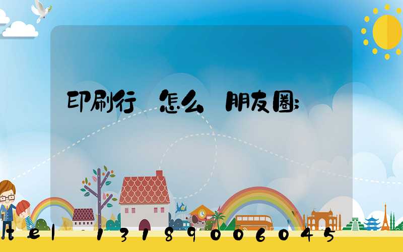 印刷行業怎么發朋友圈