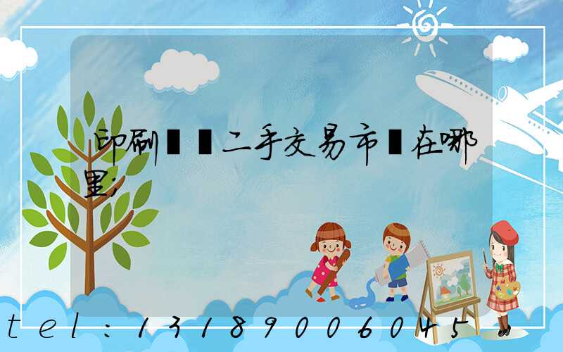 印刷設備二手交易市場在哪里