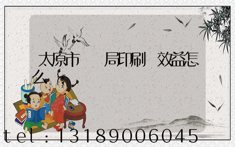 太原市稅務局印刷廠效益怎么樣