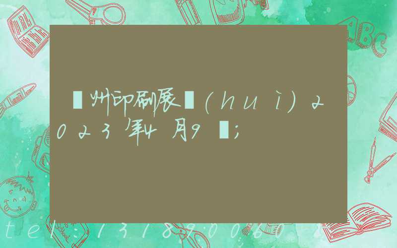 廣州印刷展會(huì)2023年4月9號