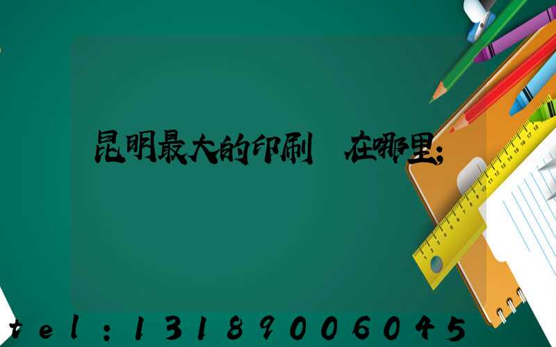 昆明最大的印刷廠在哪里