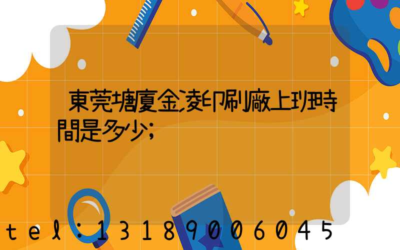 東莞塘廈金凌印刷廠上班時間是多少