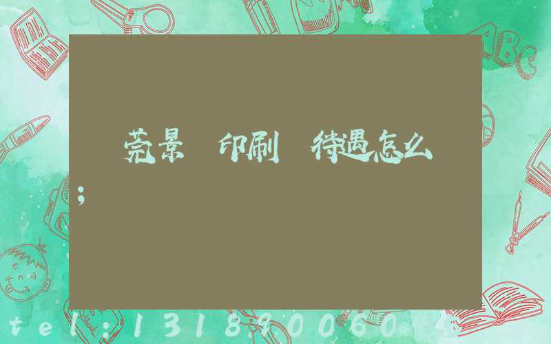 東莞景灣印刷廠待遇怎么樣