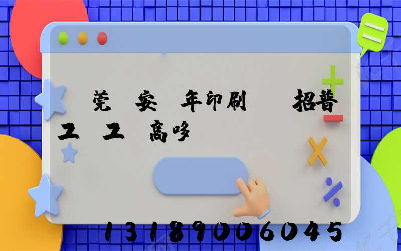 東莞長安興年印刷廠還招普工嗎工資高哆