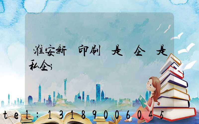 淮安新華印刷廠是國企還是私企