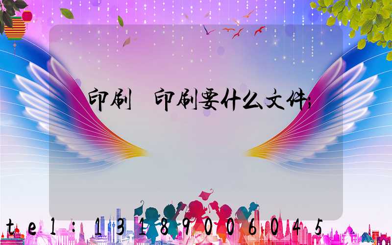 給印刷廠印刷要什么文件