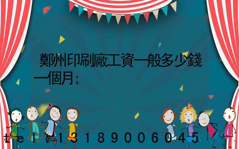 鄭州印刷廠工資一般多少錢一個月