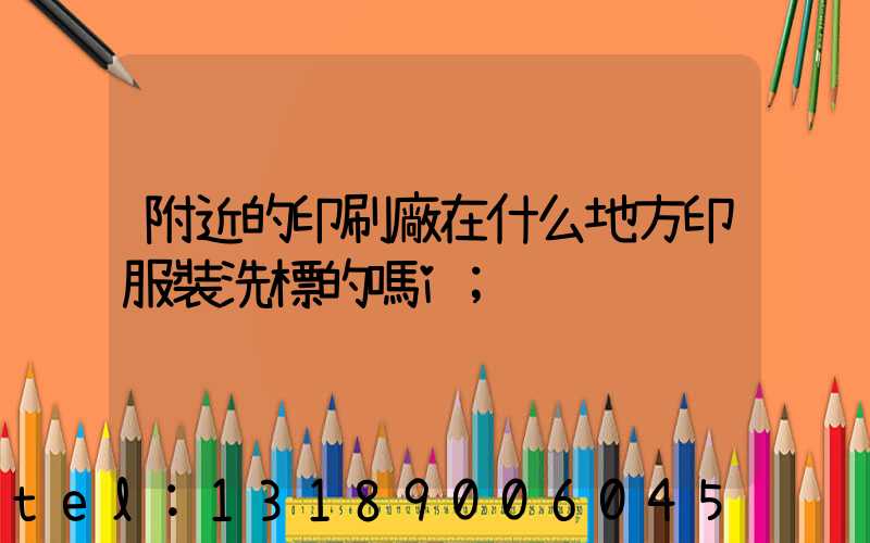 附近的印刷廠在什么地方印服裝洗標的嗎i