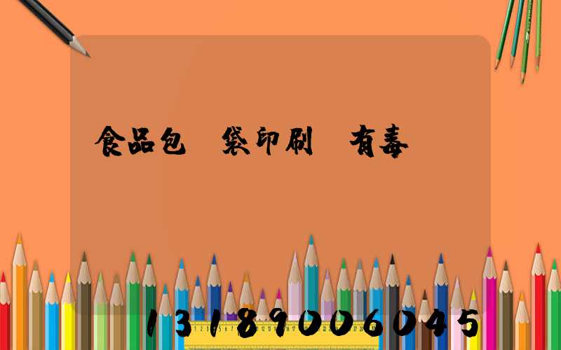 食品包裝袋印刷廠有毒嗎
